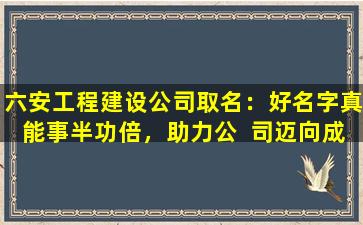 六安工程建设公司取名：好名字真能事半功倍，助力公  司迈向成功吗